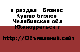  в раздел : Бизнес » Куплю бизнес . Челябинская обл.,Южноуральск г.